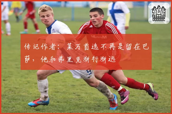 传记作者:莱万首选不再是留在巴萨,他和弗里克渐行渐远