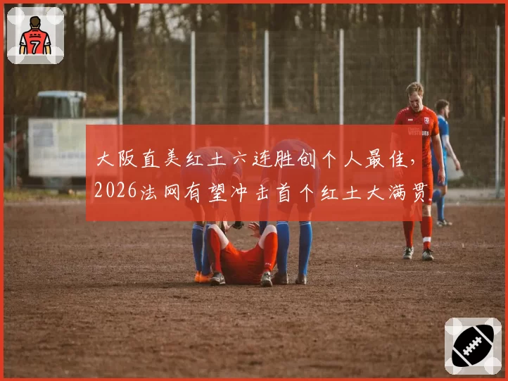 大阪直美红土六连胜创个人最佳，2026法网有望冲击首个红土大满贯？