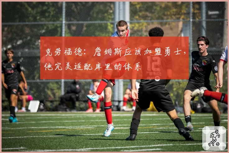 克劳福德:詹姆斯应该加盟勇士,他完美适配库里的体系