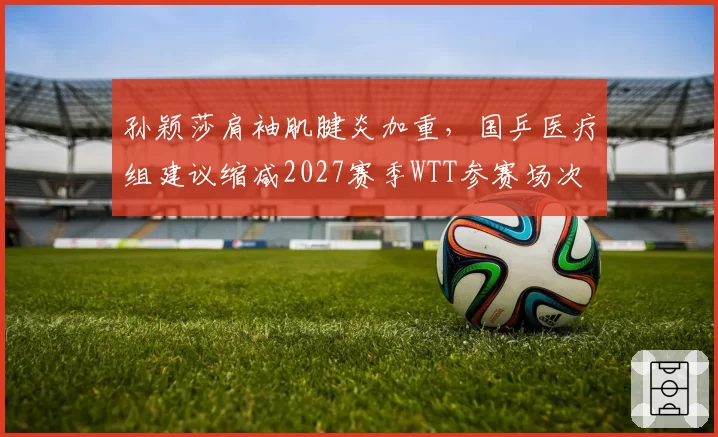 孙颖莎肩袖肌腱炎加重，国乒医疗组建议缩减2027赛季WTT参赛场次