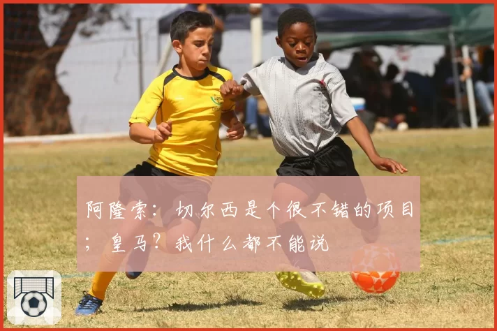 阿隆索：切尔西是个很不错的项目；皇马？我什么都不能说