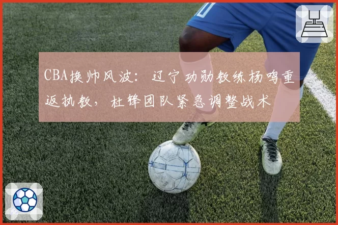 CBA换帅风波:辽宁功勋教练杨鸣重返执教,杜锋团队紧急调整战术