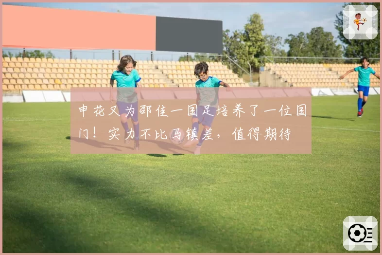 申花又为邵佳一国足培养了一位国门！实力不比马镇差，值得期待