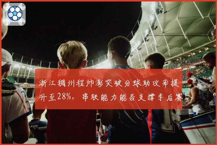 浙江稠州程帅澎突破分球助攻率提升至28%，串联能力能否支撑季后赛走远