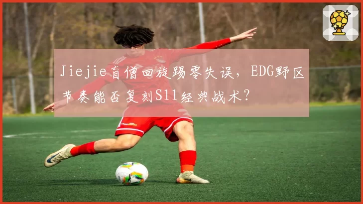 Jiejie盲僧回旋踢零失误,EDG野区节奏能否复刻S11经典战术?