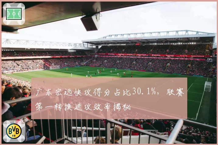 广东宏远快攻得分占比30.1%，联赛第一转换进攻效率揭秘