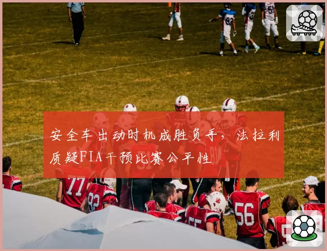 安全车出动时机成胜负手,法拉利质疑FIA干预比赛公平性