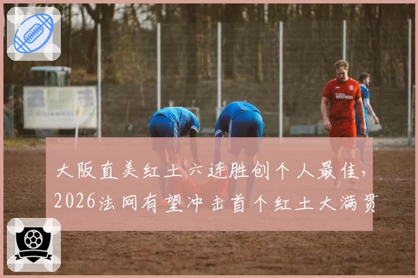 大阪直美红土六连胜创个人最佳,2026法网有望冲击首个红土大满贯?
