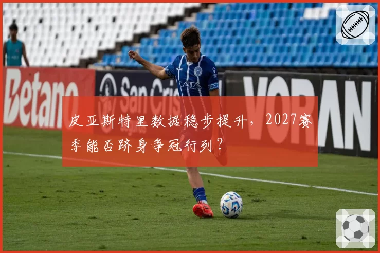 皮亚斯特里数据稳步提升，2027赛季能否跻身争冠行列？