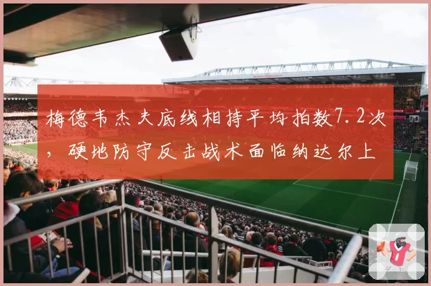 梅德韦杰夫底线相持平均拍数7.2次，硬地防守反击战术面临纳达尔上旋挑战