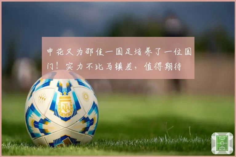 申花又为邵佳一国足培养了一位国门！实力不比马镇差，值得期待