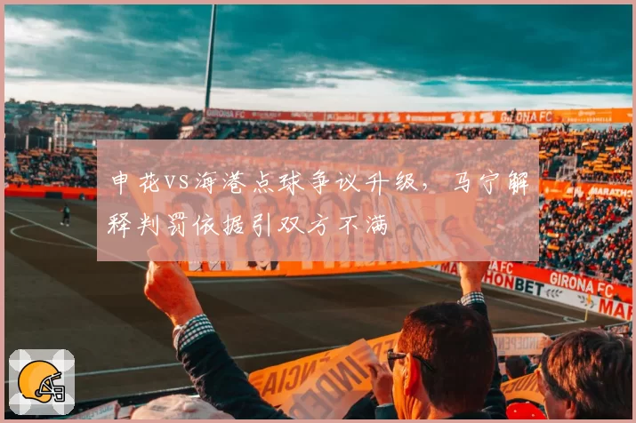 申花vs海港点球争议升级,马宁解释判罚依据引双方不满