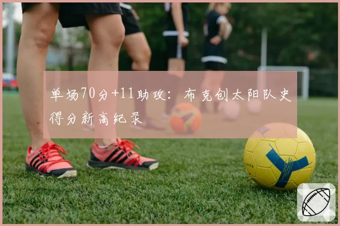 单场70分+11助攻:布克创太阳队史得分新高纪录
