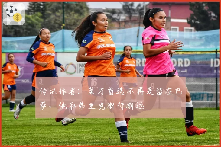 传记作者:莱万首选不再是留在巴萨,他和弗里克渐行渐远