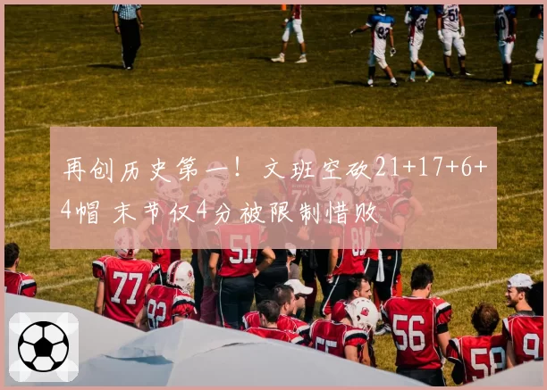 再创历史第一！文班空砍21+17+6+4帽 末节仅4分被限制惜败
