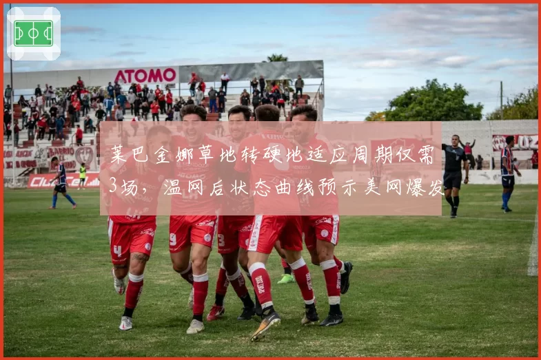 莱巴金娜草地转硬地适应周期仅需3场，温网后状态曲线预示美网爆发