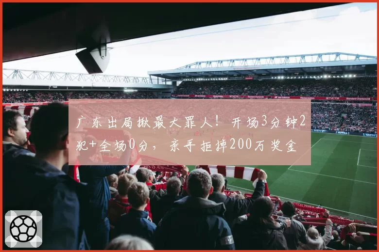广东出局揪最大罪人！开场3分钟2犯+全场0分，亲手拒掉200万奖金