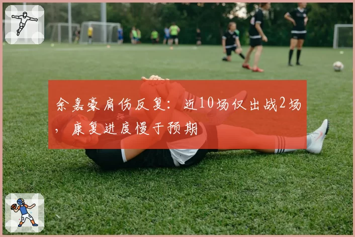 余嘉豪肩伤反复：近10场仅出战2场，康复进度慢于预期