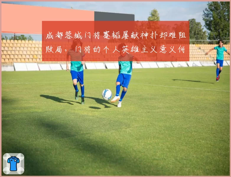 成都蓉城门将蹇韬屡献神扑却难阻败局,门将的个人英雄主义意义何在?