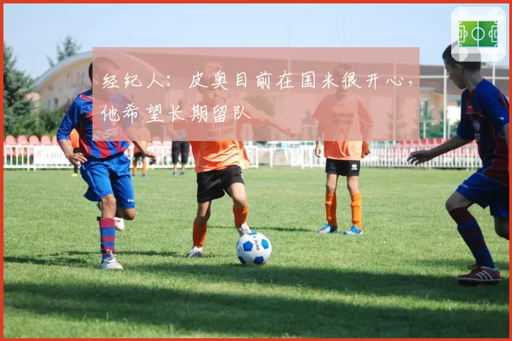 经纪人:皮奥目前在国米很开心,他希望长期留队