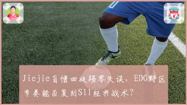 Jiejie盲僧回旋踢零失误,EDG野区节奏能否复刻S11经典战术?