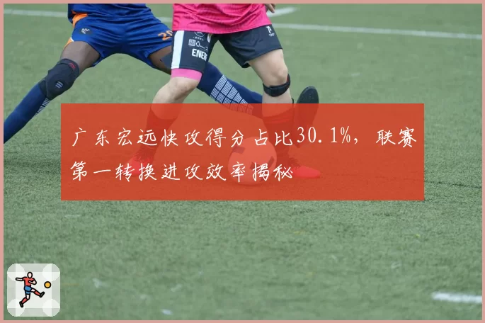 广东宏远快攻得分占比30.1%，联赛第一转换进攻效率揭秘