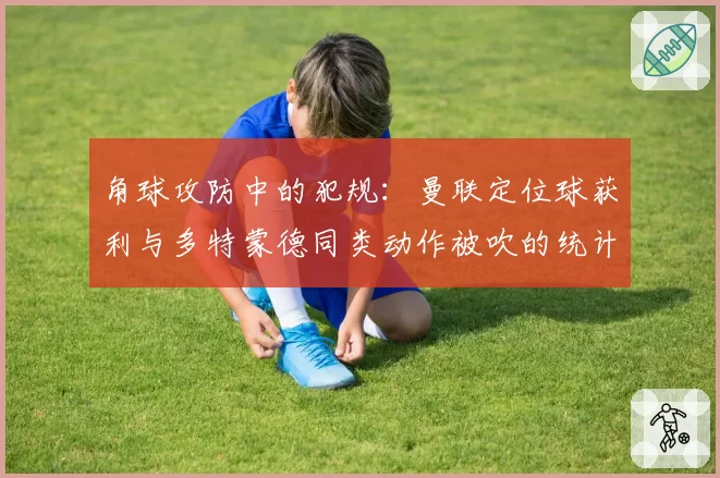 角球攻防中的犯规：曼联定位球获利与多特蒙德同类动作被吹的统计