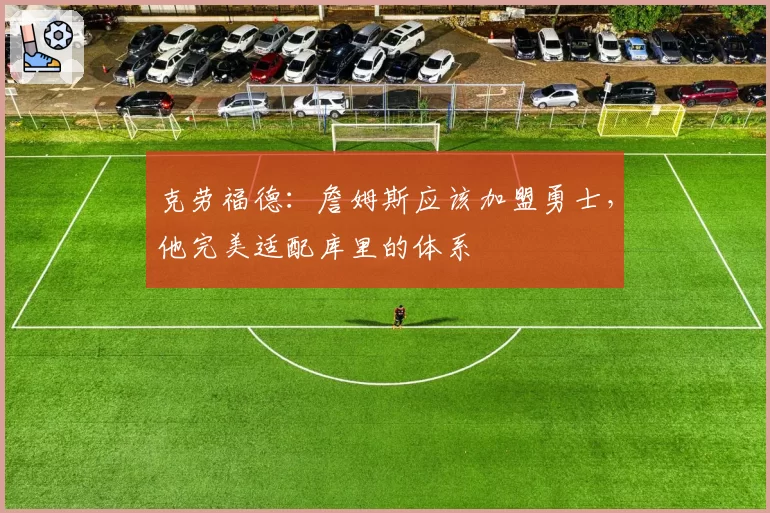 克劳福德：詹姆斯应该加盟勇士，他完美适配库里的体系