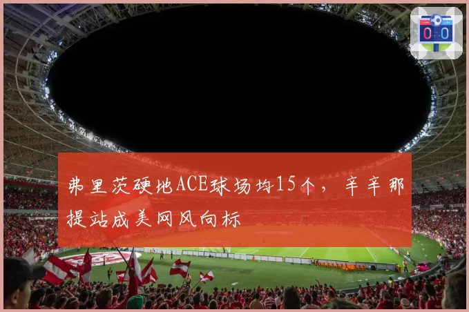弗里茨硬地ACE球场均15个,辛辛那提站成美网风向标
