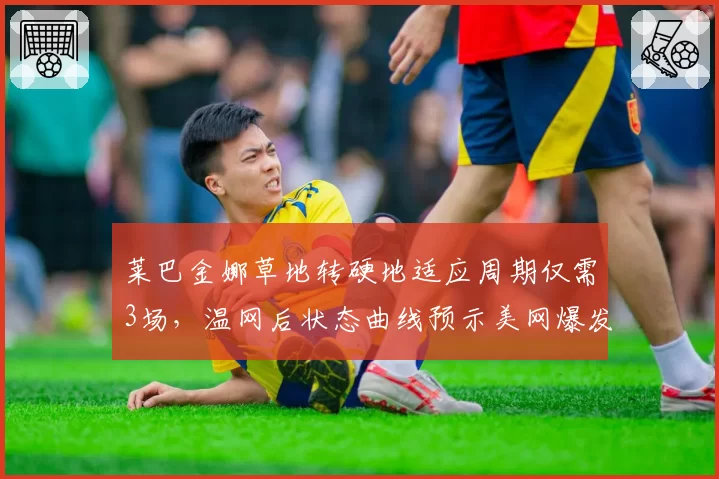 莱巴金娜草地转硬地适应周期仅需3场，温网后状态曲线预示美网爆发