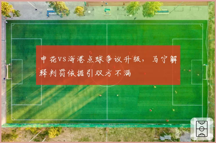 申花vs海港点球争议升级,马宁解释判罚依据引双方不满
