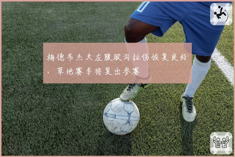 梅德韦杰夫左腹股沟拉伤恢复良好，草地赛季将复出参赛