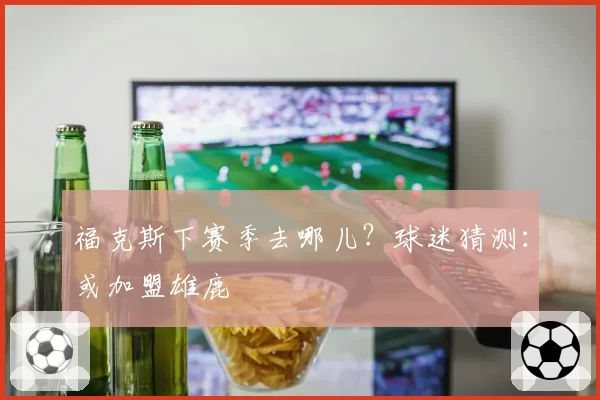 福克斯下赛季去哪儿？球迷猜测：或加盟雄鹿
