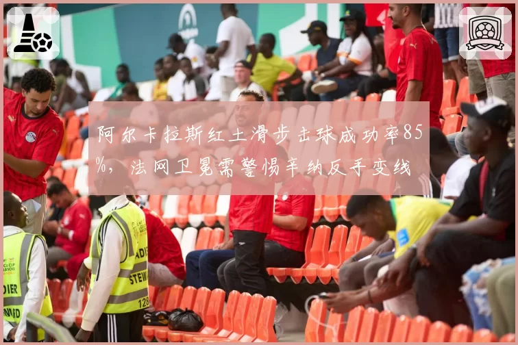 阿尔卡拉斯红土滑步击球成功率85%,法网卫冕需警惕辛纳反手变线