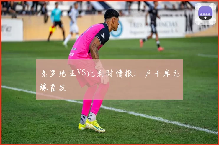克罗地亚VS比利时情报:卢卡库无缘首发
