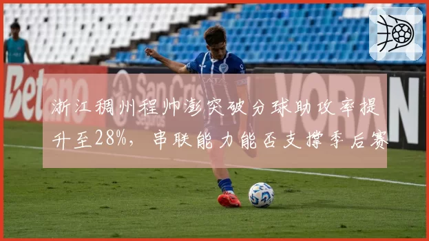 浙江稠州程帅澎突破分球助攻率提升至28%，串联能力能否支撑季后赛走远