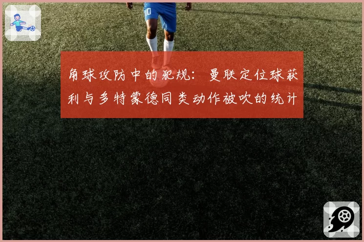 角球攻防中的犯规：曼联定位球获利与多特蒙德同类动作被吹的统计