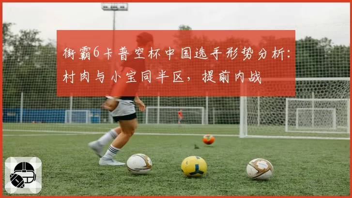 街霸6卡普空杯中国选手形势分析：村肉与小宝同半区，提前内战
