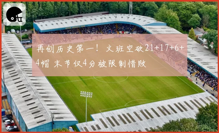 再创历史第一!文班空砍21+17+6+4帽 末节仅4分被限制惜败
